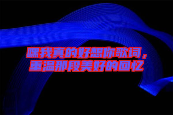 嘿我真的好想你歌詞，重溫那段美好的回憶