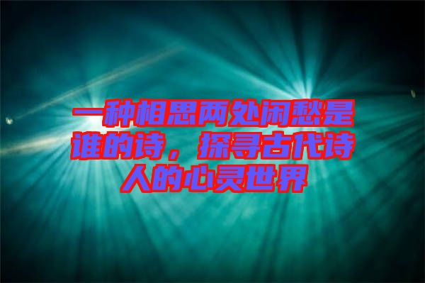 一種相思兩處閑愁是誰(shuí)的詩(shī)，探尋古代詩(shī)人的心靈世界
