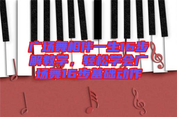 廣場舞相伴一生16步解教學(xué)，輕松學(xué)會廣場舞16步基礎(chǔ)動作