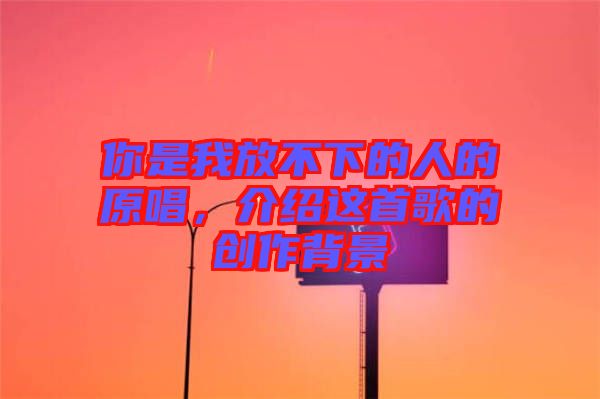 你是我放不下的人的原唱，介紹這首歌的創(chuàng)作背景