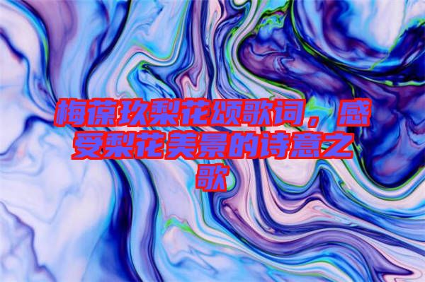 梅葆玖梨花頌歌詞，感受梨花美景的詩意之歌