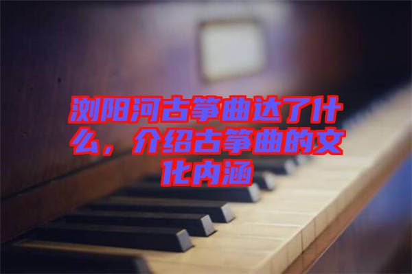 瀏陽河古箏曲達(dá)了什么，介紹古箏曲的文化內(nèi)涵