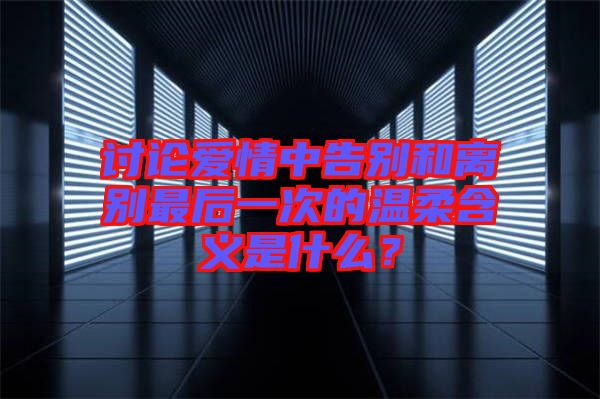 討論愛情中告別和離別最后一次的溫柔含義是什么？