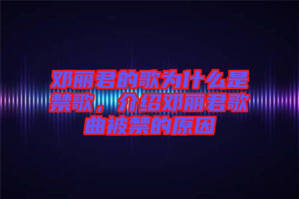 鄧麗君的歌為什么是禁歌，介紹鄧麗君歌曲被禁的原因