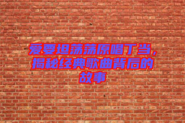 愛(ài)要坦蕩蕩原唱丁當(dāng)，揭秘經(jīng)典歌曲背后的故事