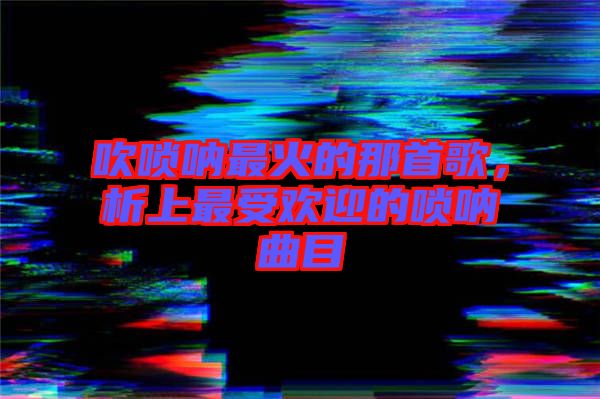 吹嗩吶最火的那首歌，析上最受歡迎的嗩吶曲目