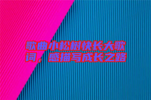 歌曲小松樹(shù)快長(zhǎng)大歌詞，感描寫(xiě)成長(zhǎng)之路