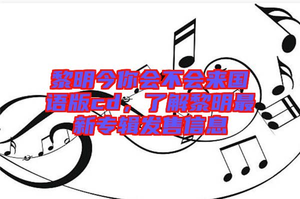 黎明今你會不會來國語版cd，了解黎明最新專輯發(fā)售信息