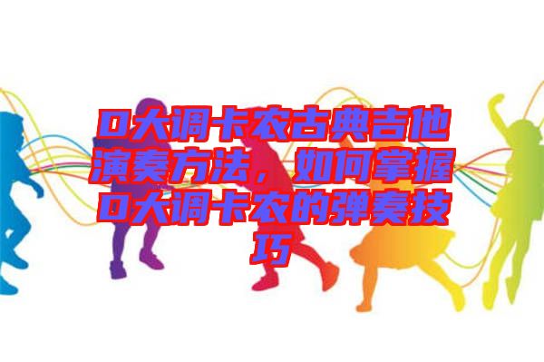 D大調(diào)卡農(nóng)古典吉他演奏方法，如何掌握D大調(diào)卡農(nóng)的彈奏技巧