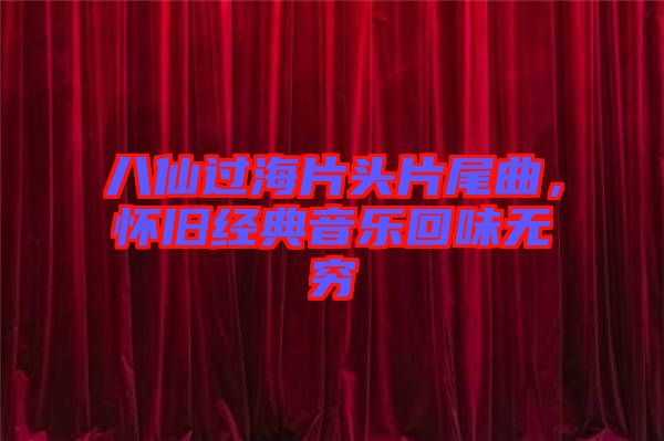 八仙過海片頭片尾曲，懷舊經(jīng)典音樂回味無窮