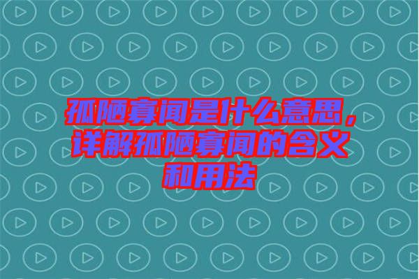 孤陋寡聞是什么意思，詳解孤陋寡聞的含義和用法