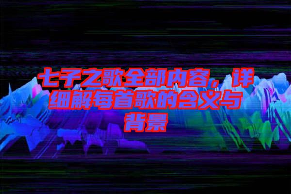 七子之歌全部內(nèi)容，詳細(xì)解每首歌的含義與背景