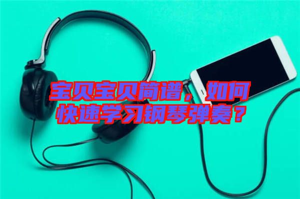 寶貝寶貝簡譜，如何快速學習鋼琴彈奏？