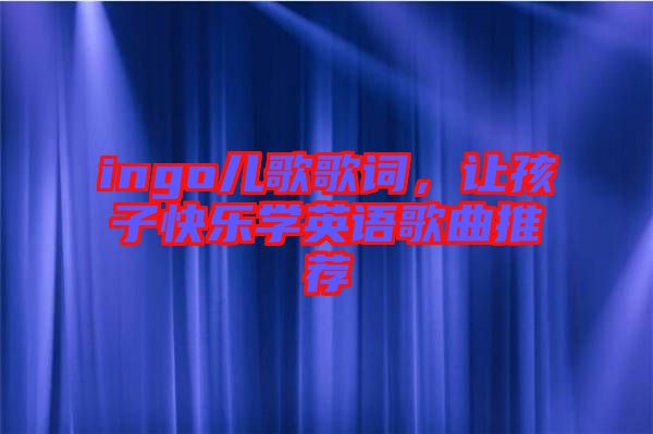 ingo兒歌歌詞，讓孩子快樂學英語歌曲推薦
