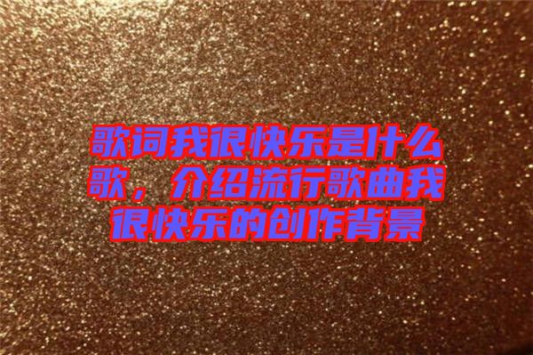 歌詞我很快樂是什么歌，介紹流行歌曲我很快樂的創(chuàng)作背景
