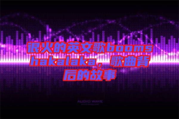 很火的英文歌boomshakalaka，歌曲背后的故事