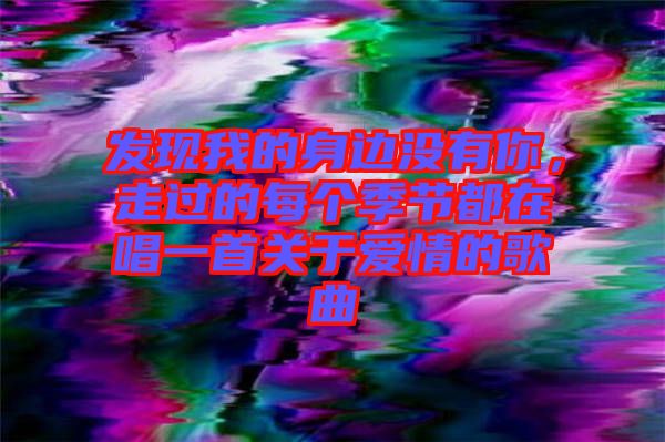 發(fā)現(xiàn)我的身邊沒有你，走過的每個(gè)季節(jié)都在唱一首關(guān)于愛情的歌曲
