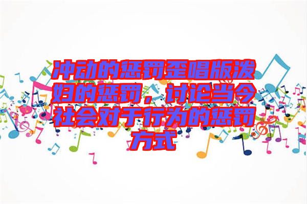 沖動(dòng)的懲罰歪唱版潑婦的懲罰，討論當(dāng)今社會(huì)對(duì)于行為的懲罰方式