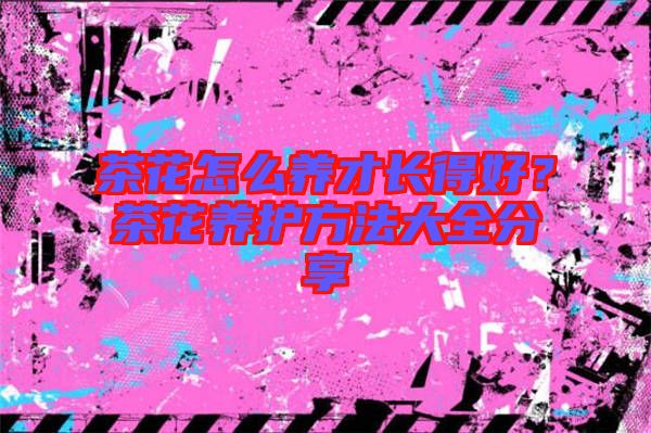 茶花怎么養(yǎng)才長(zhǎng)得好？茶花養(yǎng)護(hù)方法大全分享
