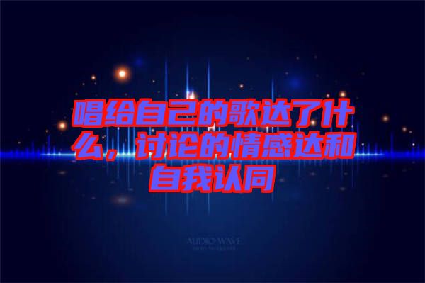 唱給自己的歌達(dá)了什么，討論的情感達(dá)和自我認(rèn)同