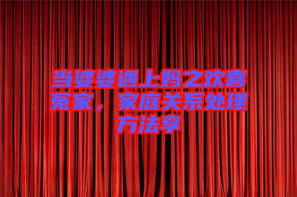 當(dāng)婆婆遇上媽之歡喜冤家，家庭關(guān)系處理方法享