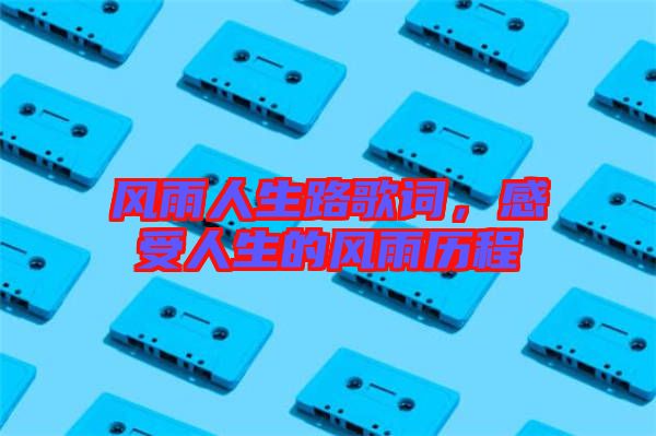 風(fēng)雨人生路歌詞，感受人生的風(fēng)雨歷程