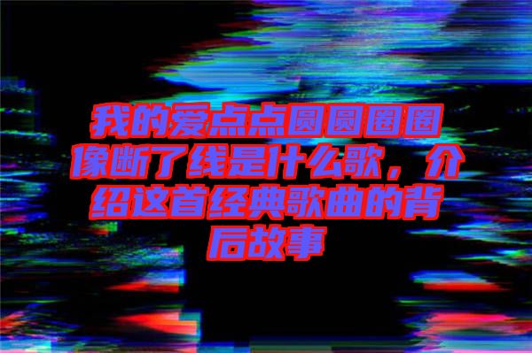 我的愛點(diǎn)點(diǎn)圓圓圈圈像斷了線是什么歌，介紹這首經(jīng)典歌曲的背后故事