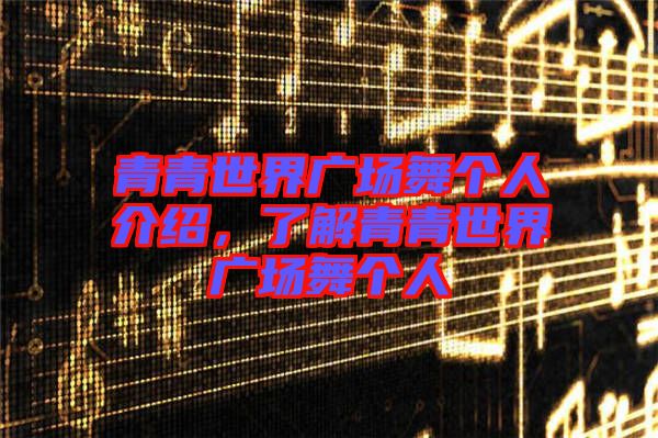 青青世界廣場(chǎng)舞個(gè)人介紹，了解青青世界廣場(chǎng)舞個(gè)人