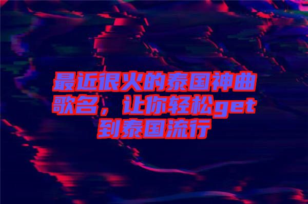 最近很火的泰國神曲歌名，讓你輕松get到泰國流行
