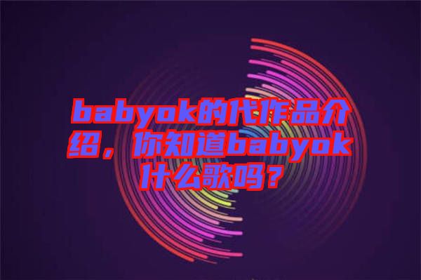 babyok的代作品介紹，你知道babyok什么歌嗎？