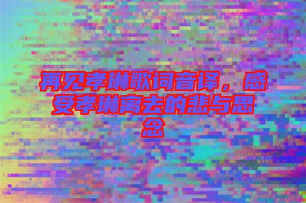 再見孝琳歌詞音譯，感受孝琳離去的悲與思念