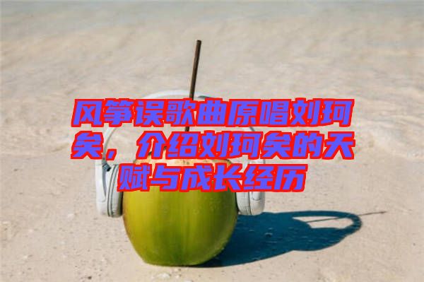風箏誤歌曲原唱劉珂矣，介紹劉珂矣的天賦與成長經(jīng)歷