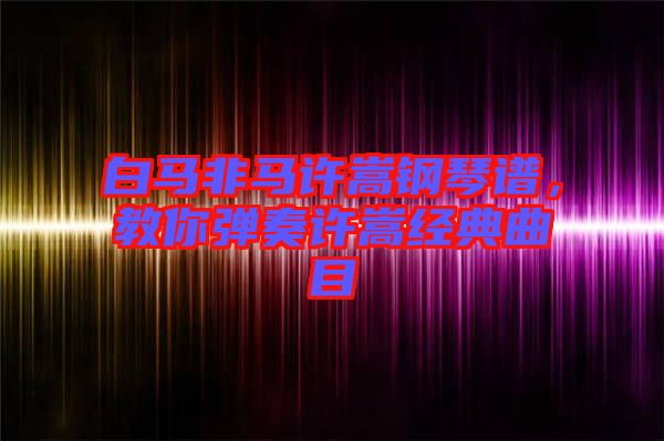 白馬非馬許嵩鋼琴譜，教你彈奏許嵩經(jīng)典曲目