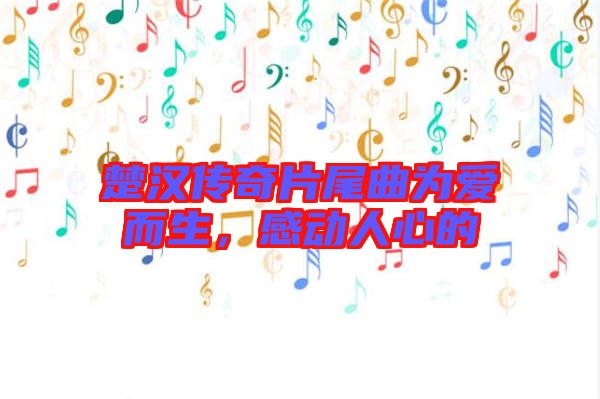 楚漢傳奇片尾曲為愛而生，感動(dòng)人心的