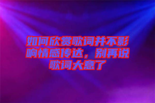 如何欣賞歌詞并不影響情感傳達(dá)，別再說(shuō)歌詞大意了