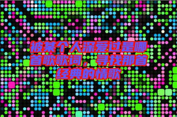 被某個人深愛過是哪首歌歌詞，尋找那首經(jīng)典的情歌