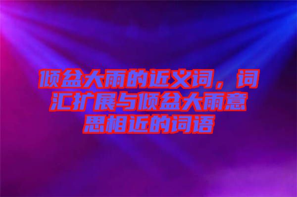 傾盆大雨的近義詞，詞匯擴(kuò)展與傾盆大雨意思相近的詞語(yǔ)