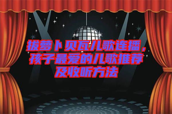 拔蘿卜貝瓦兒歌連播，孩子最愛的兒歌推薦及收聽方法