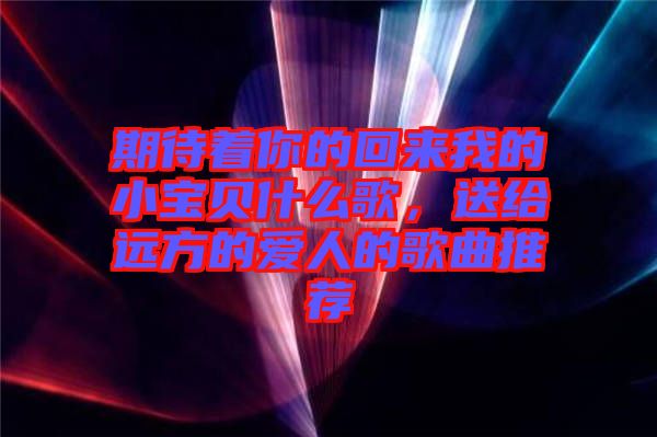 期待著你的回來我的小寶貝什么歌，送給遠(yuǎn)方的愛人的歌曲推薦