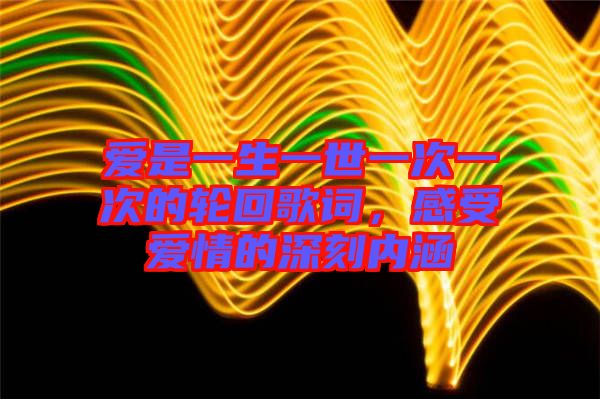愛是一生一世一次一次的輪回歌詞，感受愛情的深刻內(nèi)涵