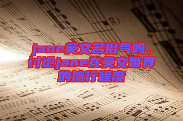 jane英文名俗氣嗎，討論jane在英文世界的流行程度