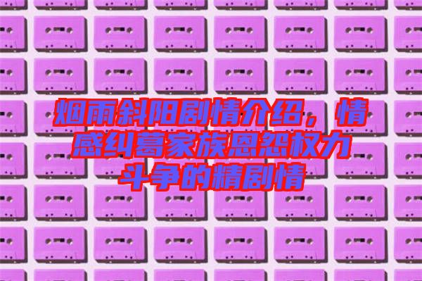 煙雨斜陽劇情介紹，情感糾葛家族恩怨權(quán)力斗爭(zhēng)的精劇情