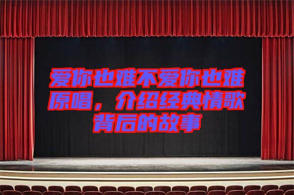 愛你也難不愛你也難原唱，介紹經(jīng)典情歌背后的故事