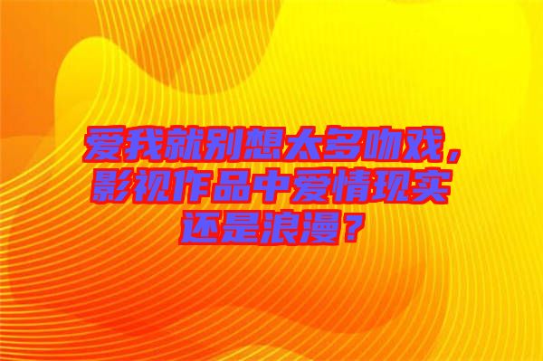 愛我就別想太多吻戲，影視作品中愛情現(xiàn)實還是浪漫？