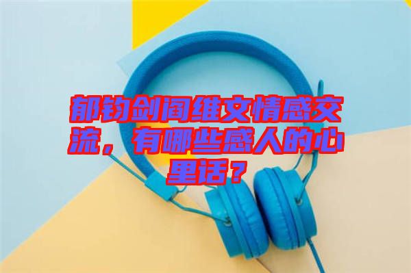 郁鈞劍閻維文情感交流，有哪些感人的心里話？