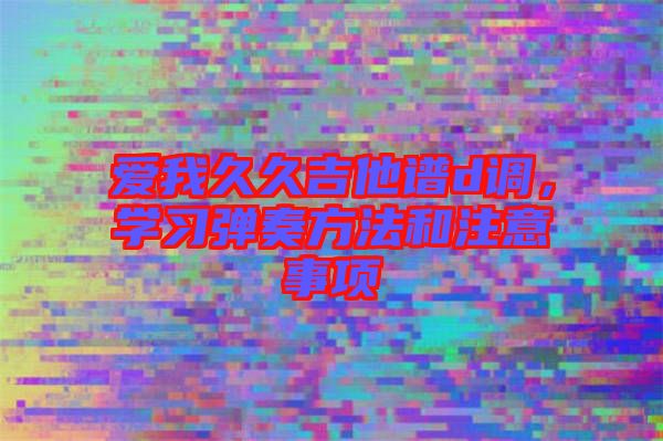 愛(ài)我久久吉他譜d調(diào)，學(xué)習(xí)彈奏方法和注意事項(xiàng)