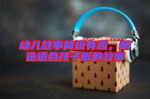 幼兒故事簡短有趣，精選適合孩子聽的故事