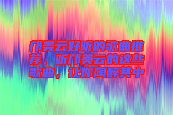 鄺美云好聽的歌曲推薦，聽鄺美云的這些歌曲，讓你陶醉其中