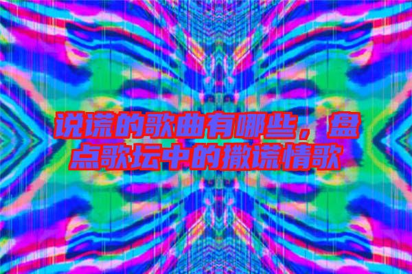 說謊的歌曲有哪些，盤點歌壇中的撒謊情歌