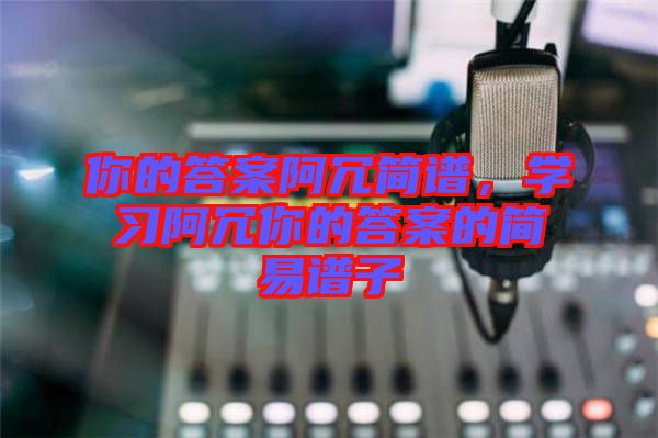 你的答案阿冗簡譜，學(xué)習(xí)阿冗你的答案的簡易譜子